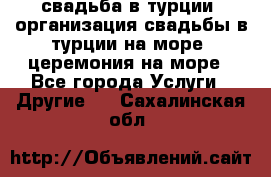 свадьба в турции, организация свадьбы в турции на море, церемония на море - Все города Услуги » Другие   . Сахалинская обл.